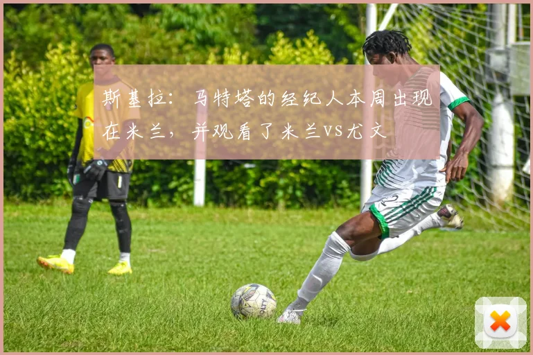 斯基拉：马特塔的经纪人本周出现在米兰，并观看了米兰vs尤文