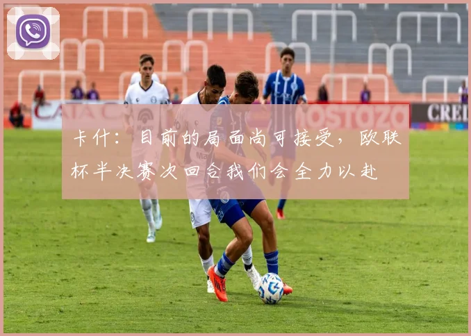 卡什：目前的局面尚可接受，欧联杯半决赛次回合我们会全力以赴