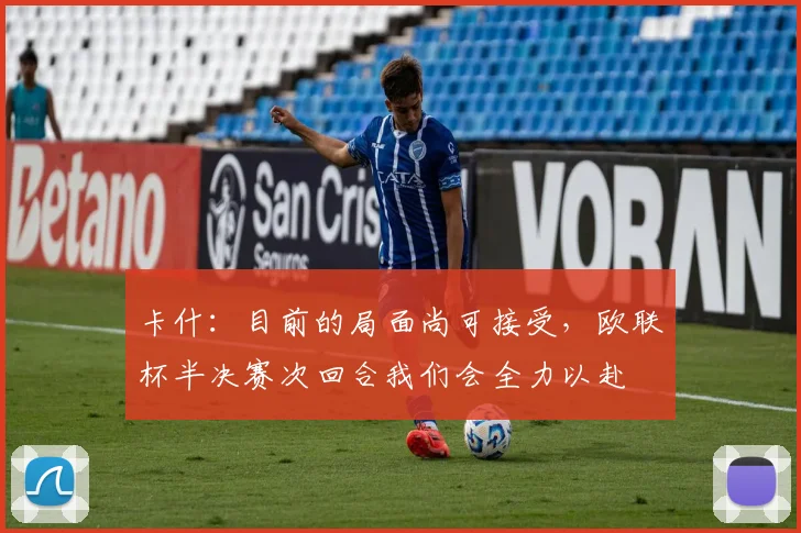卡什：目前的局面尚可接受，欧联杯半决赛次回合我们会全力以赴