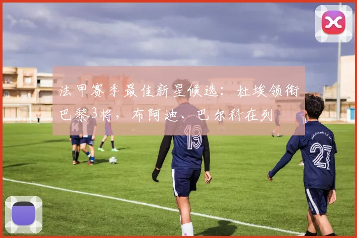 法甲赛季最佳新星候选：杜埃领衔巴黎3将，布阿迪、巴尔科在列