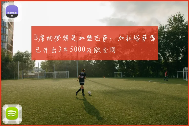 B席的梦想是加盟巴萨，加拉塔萨雷已开出3年5000万欧合同
