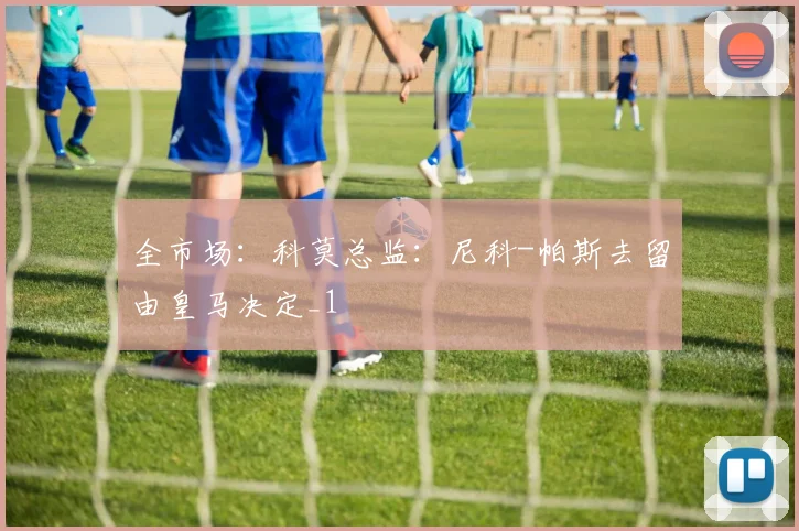 全市场：科莫总监：尼科-帕斯去留由皇马决定_1