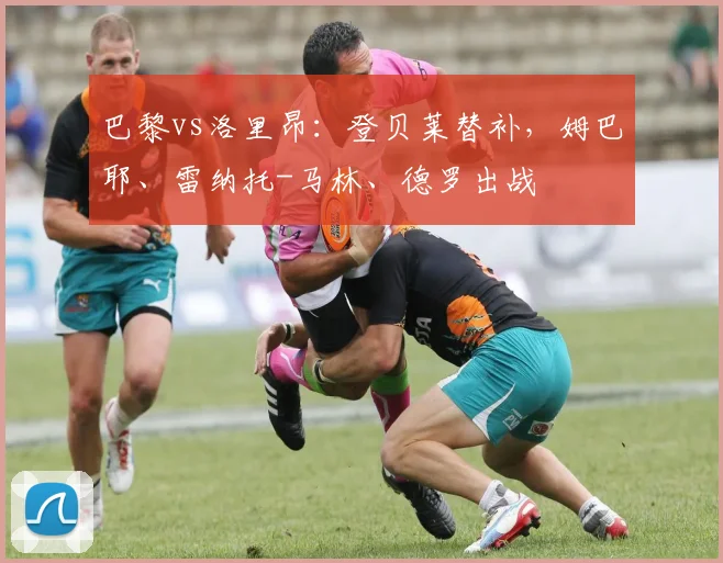 巴黎vs洛里昂：登贝莱替补，姆巴耶、雷纳托-马林、德罗出战